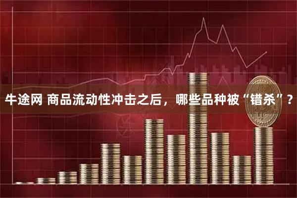 牛途网 商品流动性冲击之后，哪些品种被“错杀”？