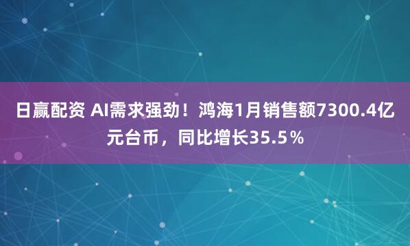 日赢配资 AI需求强劲！鸿海1月销售额7300.4亿元台币，同比增长35.5％