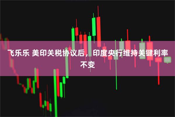飞乐乐 美印关税协议后，印度央行维持关键利率不变