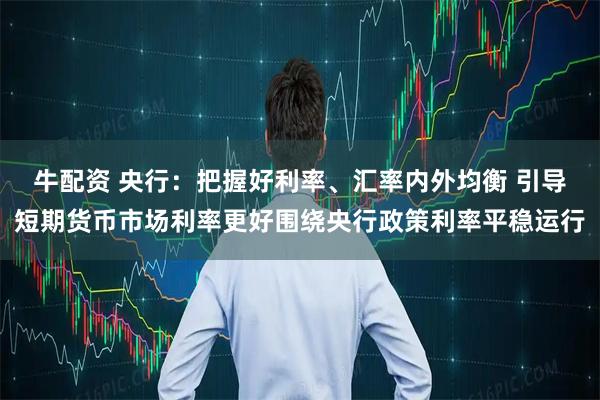 牛配资 央行：把握好利率、汇率内外均衡 引导短期货币市场利率更好围绕央行政策利率平稳运行
