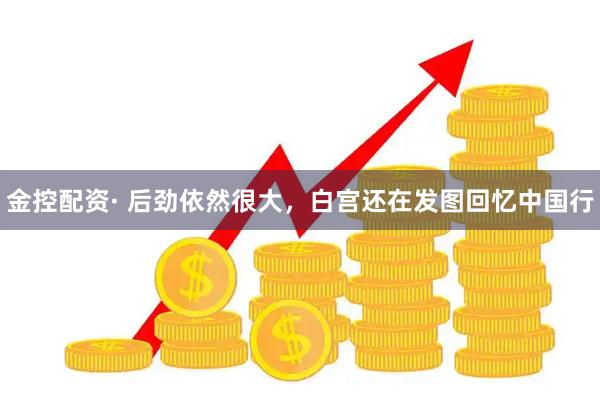 金控配资· 后劲依然很大，白宫还在发图回忆中国行