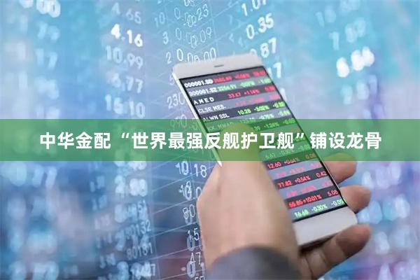 中华金配 “世界最强反舰护卫舰”铺设龙骨
