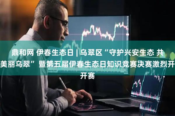 鼎和网 伊春生态日 | 乌翠区“守护兴安生态 共建美丽乌翠” 暨第五届伊春生态日知识竞赛决赛激烈开赛