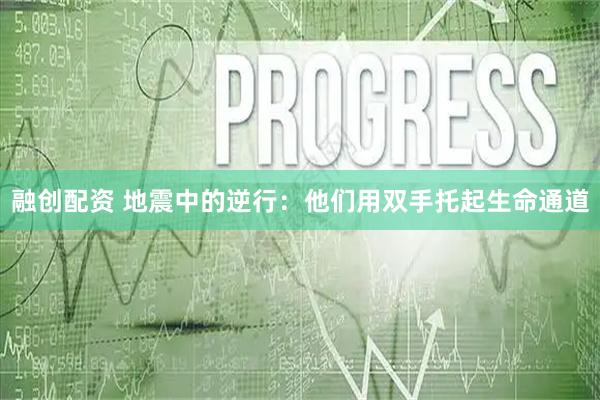 融创配资 地震中的逆行：他们用双手托起生命通道