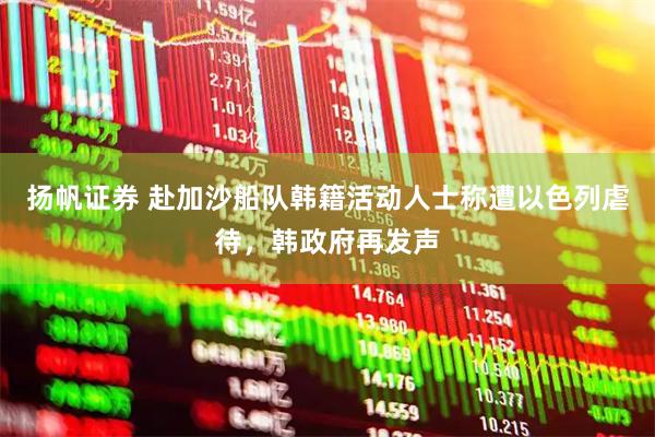 扬帆证券 赴加沙船队韩籍活动人士称遭以色列虐待，韩政府再发声