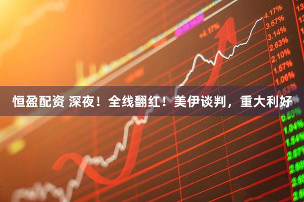 恒盈配资 深夜！全线翻红！美伊谈判，重大利好
