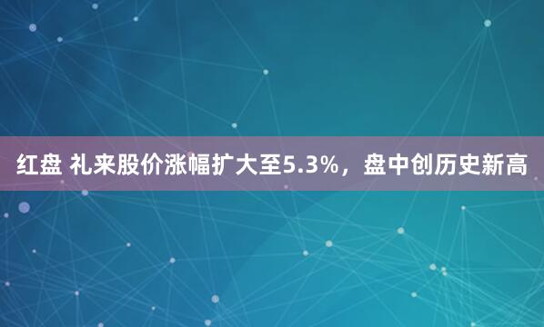 红盘 礼来股价涨幅扩大至5.3%，盘中创历史新高