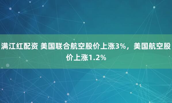 满江红配资 美国联合航空股价上涨3%，美国航空股价上涨1.2%