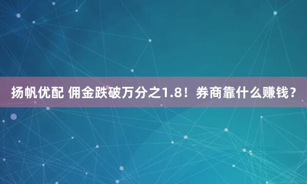 扬帆优配 佣金跌破万分之1.8！券商靠什么赚钱？