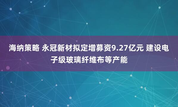 海纳策略 永冠新材拟定增募资9.27亿元 建设电子级玻璃纤维布等产能