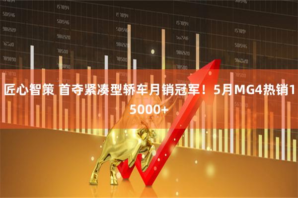 匠心智策 首夺紧凑型轿车月销冠军！5月MG4热销15000+