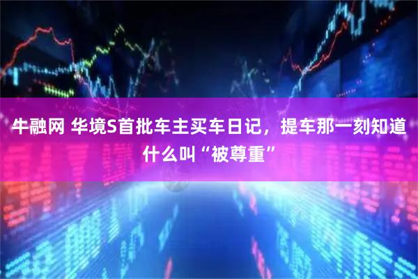 牛融网 华境S首批车主买车日记，提车那一刻知道什么叫“被尊重”