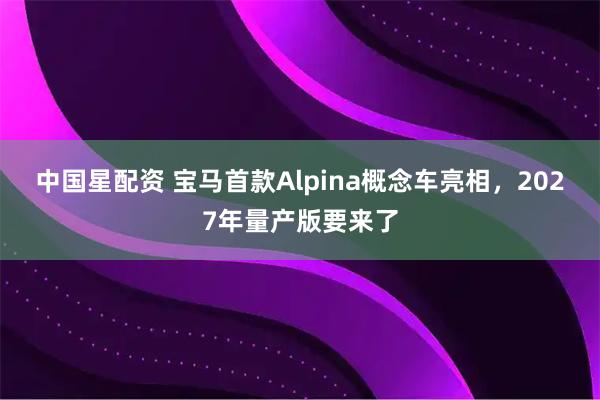 中国星配资 宝马首款Alpina概念车亮相，2027年量产版要来了