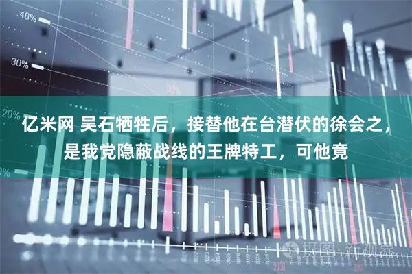 亿米网 吴石牺牲后，接替他在台潜伏的徐会之，是我党隐蔽战线的王牌特工，可他竟
