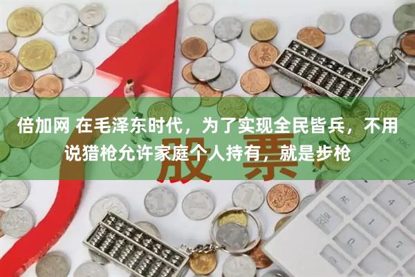 倍加网 在毛泽东时代，为了实现全民皆兵，不用说猎枪允许家庭个人持有，就是步枪