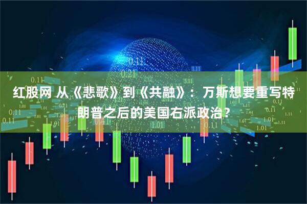 红股网 从《悲歌》到《共融》：万斯想要重写特朗普之后的美国右派政治？