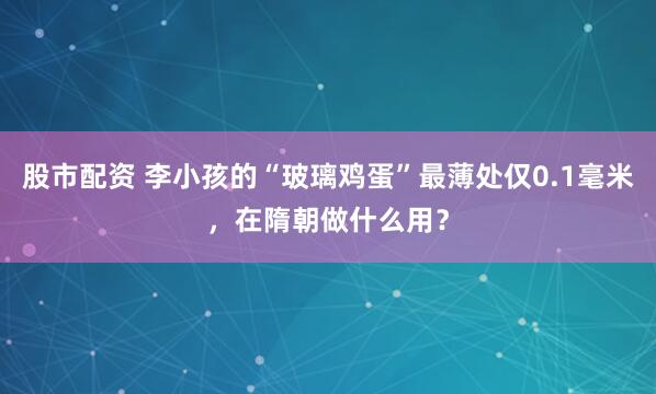 股市配资 李小孩的“玻璃鸡蛋”最薄处仅0.1毫米，在隋朝做什么用？