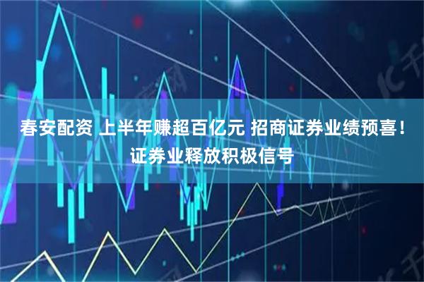 春安配资 上半年赚超百亿元 招商证券业绩预喜！证券业释放积极信号