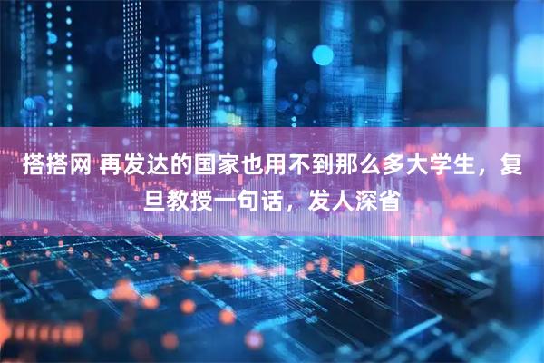 搭搭网 再发达的国家也用不到那么多大学生，复旦教授一句话，发人深省