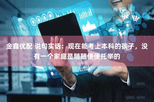 金鑫优配 说句实话：现在能考上本科的孩子，没有一个家庭是随随便便托举的