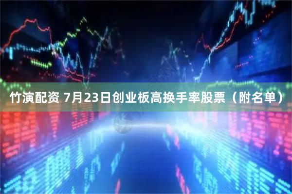 竹演配资 7月23日创业板高换手率股票（附名单）