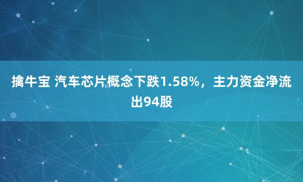 擒牛宝 汽车芯片概念下跌1.58%，主力资金净流出94股