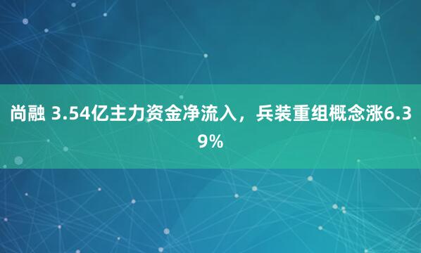 尚融 3.54亿主力资金净流入，兵装重组概念涨6.39%