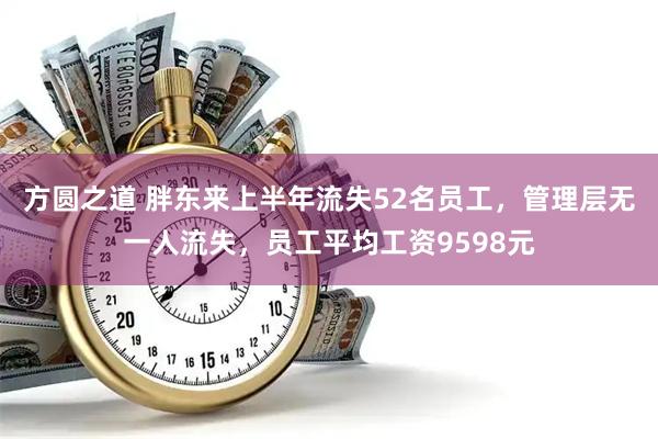 方圆之道 胖东来上半年流失52名员工，管理层无一人流失，员工平均工资9598元