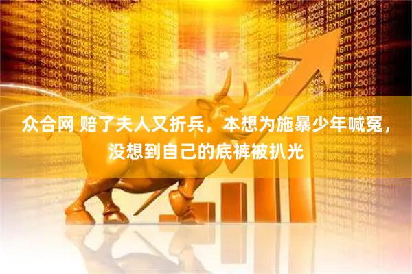 众合网 赔了夫人又折兵，本想为施暴少年喊冤，没想到自己的底裤被扒光