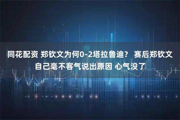 同花配资 郑钦文为何0-2塔拉鲁迪？ 赛后郑钦文自己毫不客气说出原因 心气没了
