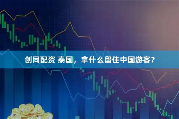 创同配资 泰国，拿什么留住中国游客？