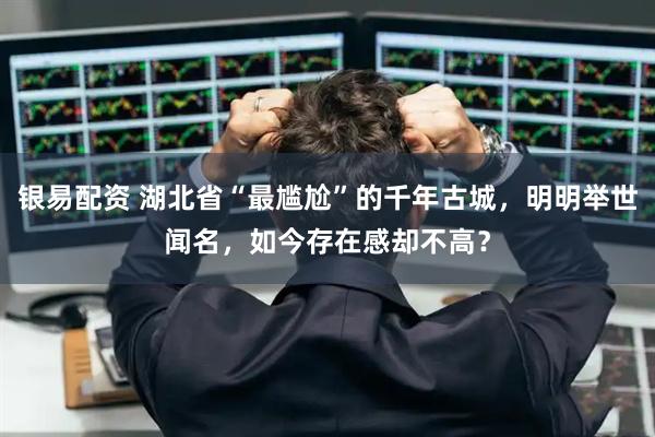 银易配资 湖北省“最尴尬”的千年古城，明明举世闻名，如今存在感却不高？