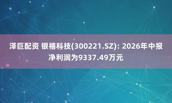 泽巨配资 银禧科技(300221.SZ): 2026年中报净利润为9337.49万元